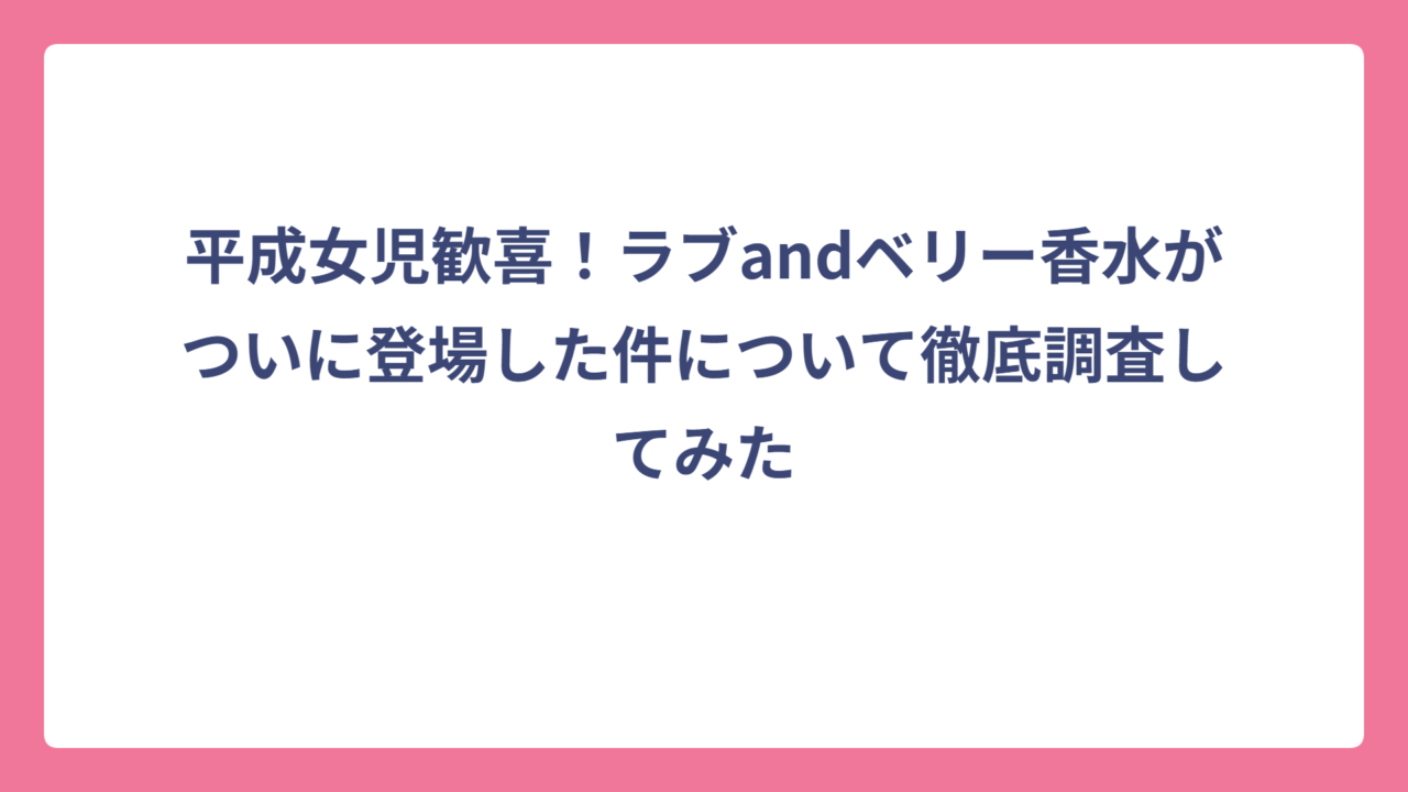 平成女児歓喜！ラブandベリー香水がついに登場した件について徹底調査してみた