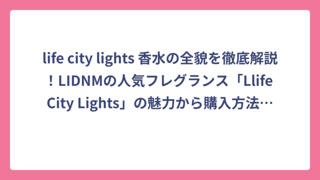 life city lights 香水の全貌を徹底解説！LIDNMの人気フレグランス「Llife City Lights」の魅力から購入方法まで完全ガイド