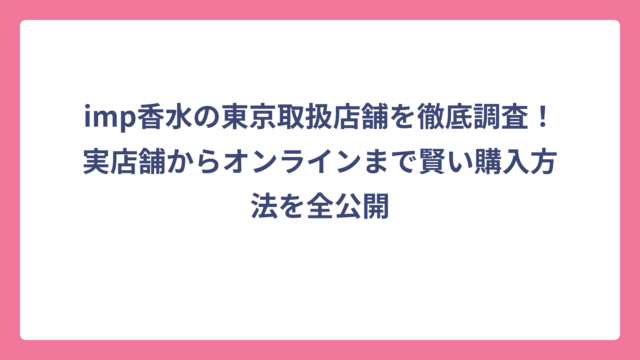 imp香水の東京取扱店舗を徹底調査！実店舗からオンラインまで賢い購入方法を全公開