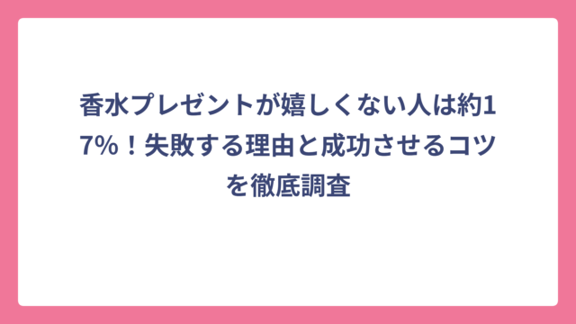 香水プレゼントが嬉しくない人は約17％！失敗する理由と成功させるコツを徹底調査