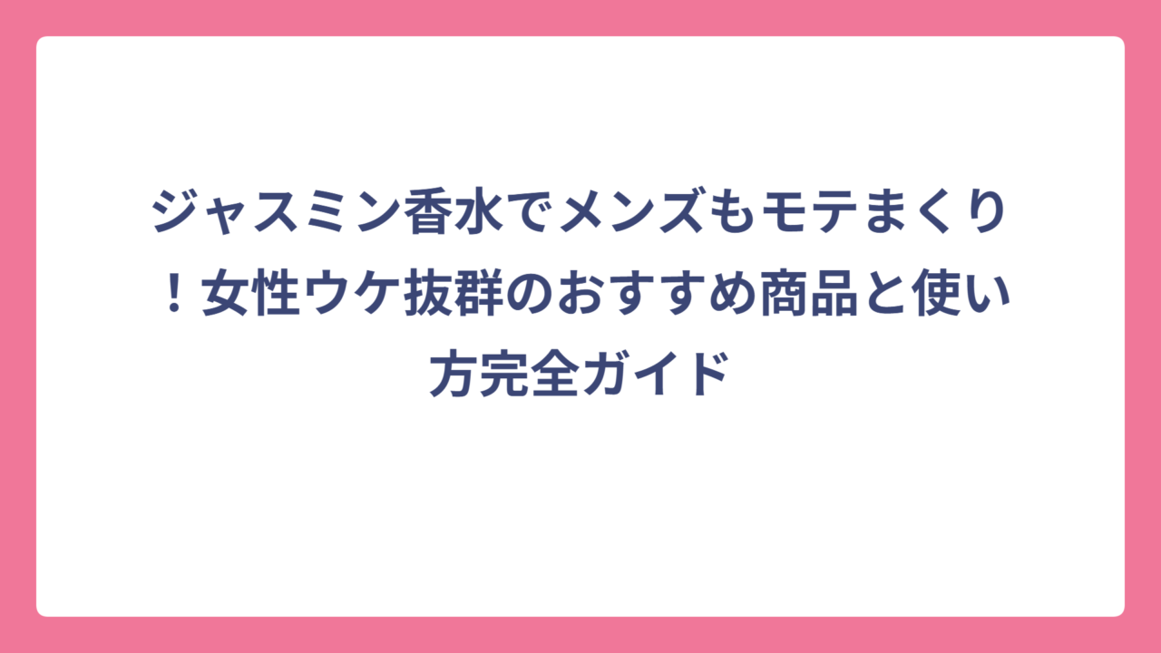 ジャスミン香水でメンズもモテまくり！女性ウケ抜群のおすすめ商品と使い方完全ガイド