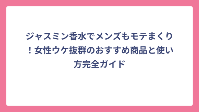 ジャスミン香水でメンズもモテまくり！女性ウケ抜群のおすすめ商品と使い方完全ガイド