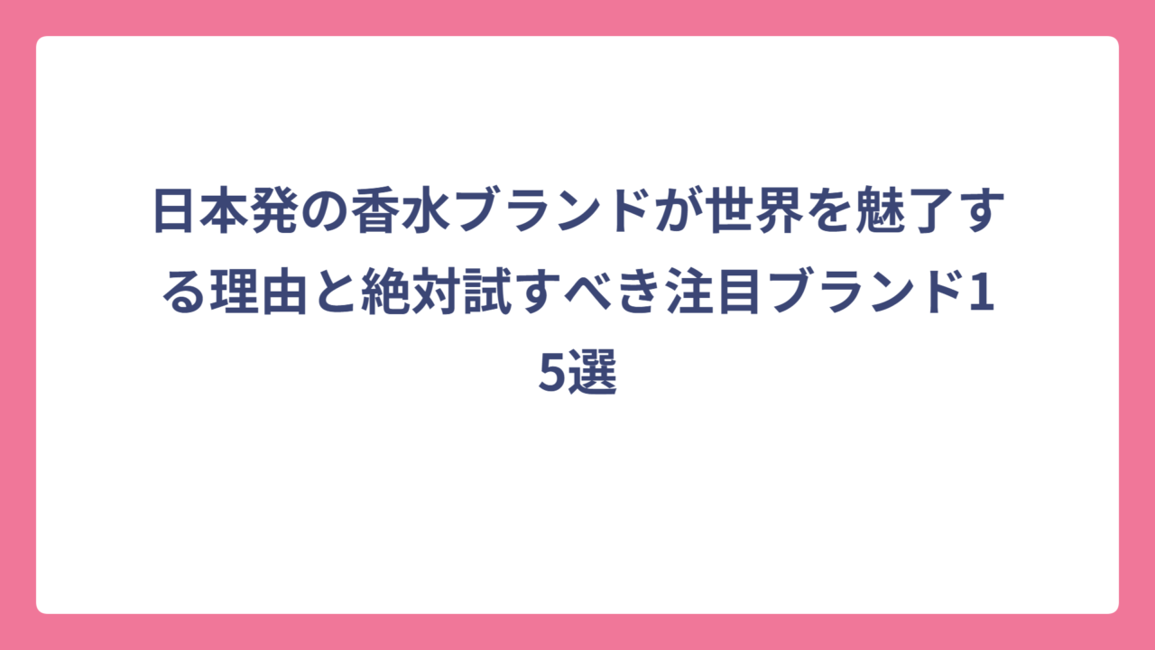 日本発の香水ブランドが世界を魅了する理由と絶対試すべき注目ブランド15選