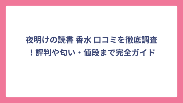 夜明けの読書 香水 口コミを徹底調査！評判や匂い・値段まで完全ガイド