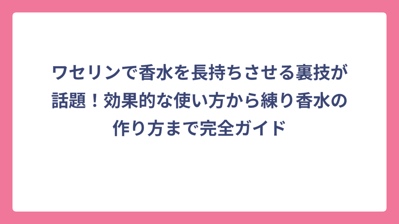 ワセリンで香水を長持ちさせる裏技が話題！効果的な使い方から練り香水の作り方まで完全ガイド