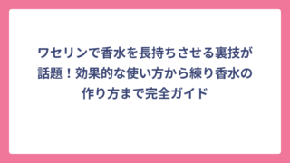 ワセリンで香水を長持ちさせる裏技が話題！効果的な使い方から練り香水の作り方まで完全ガイド