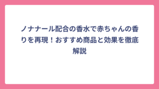 ノナナール配合の香水で赤ちゃんの香りを再現！おすすめ商品と効果を徹底解説