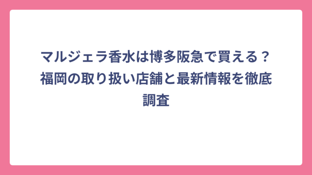 マルジェラ香水は博多阪急で買える？福岡の取り扱い店舗と最新情報を徹底調査