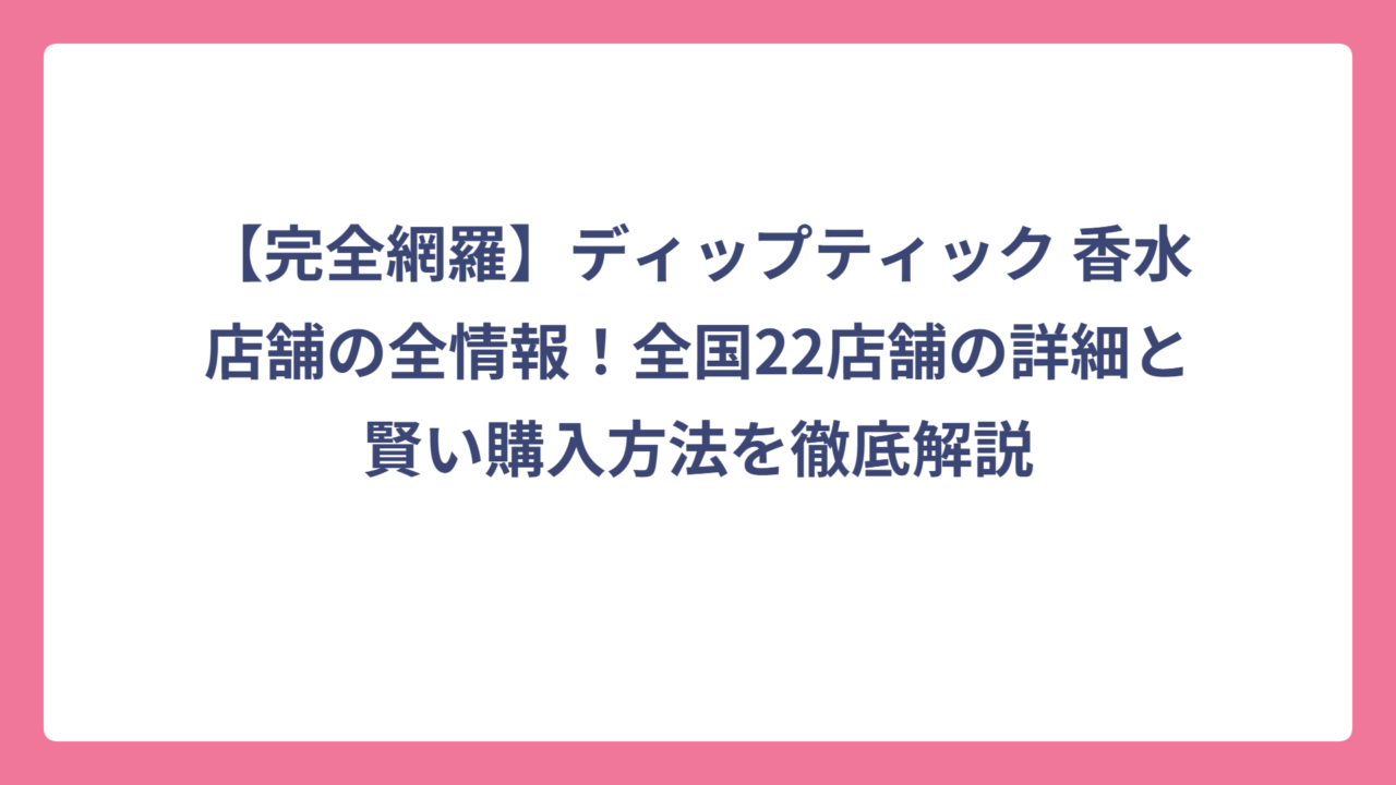 【完全網羅】ディップティック 香水店舗の全情報！全国22店舗の詳細と賢い購入方法を徹底解説