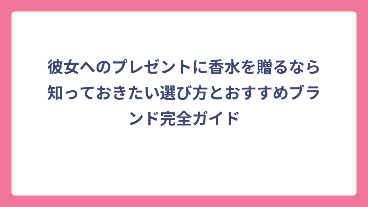 彼女へのプレゼントに香水を贈るなら知っておきたい選び方とおすすめブランド完全ガイド