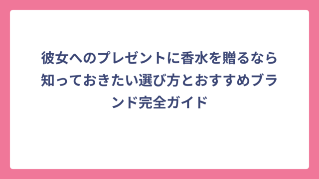 彼女へのプレゼントに香水を贈るなら知っておきたい選び方とおすすめブランド完全ガイド