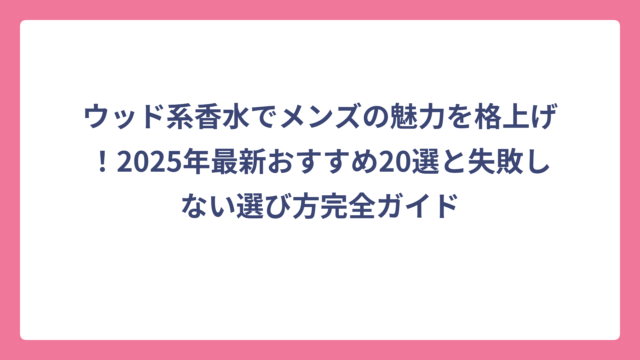 ウッド系香水でメンズの魅力を格上げ！2025年最新おすすめ20選と失敗しない選び方完全ガイド