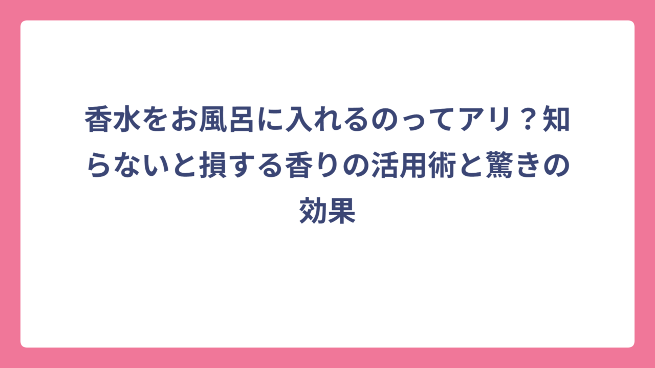 香水をお風呂に入れるのってアリ？知らないと損する香りの活用術と驚きの効果
