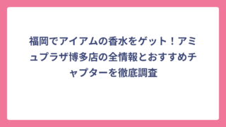 福岡でアイアムの香水をゲット！アミュプラザ博多店の全情報とおすすめチャプターを徹底調査