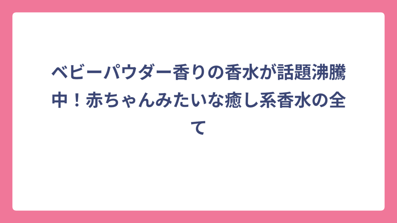 ベビーパウダー香りの香水が話題沸騰中！赤ちゃんみたいな癒し系香水の全て