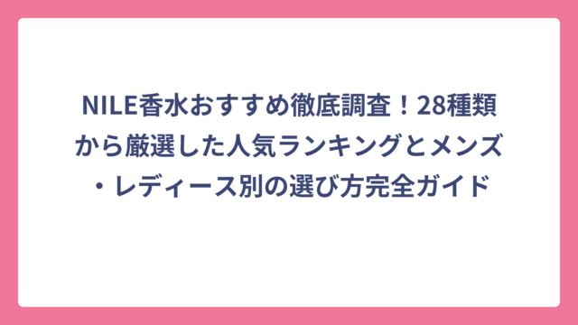 NILE香水おすすめ徹底調査！28種類から厳選した人気ランキングとメンズ・レディース別の選び方完全ガイド