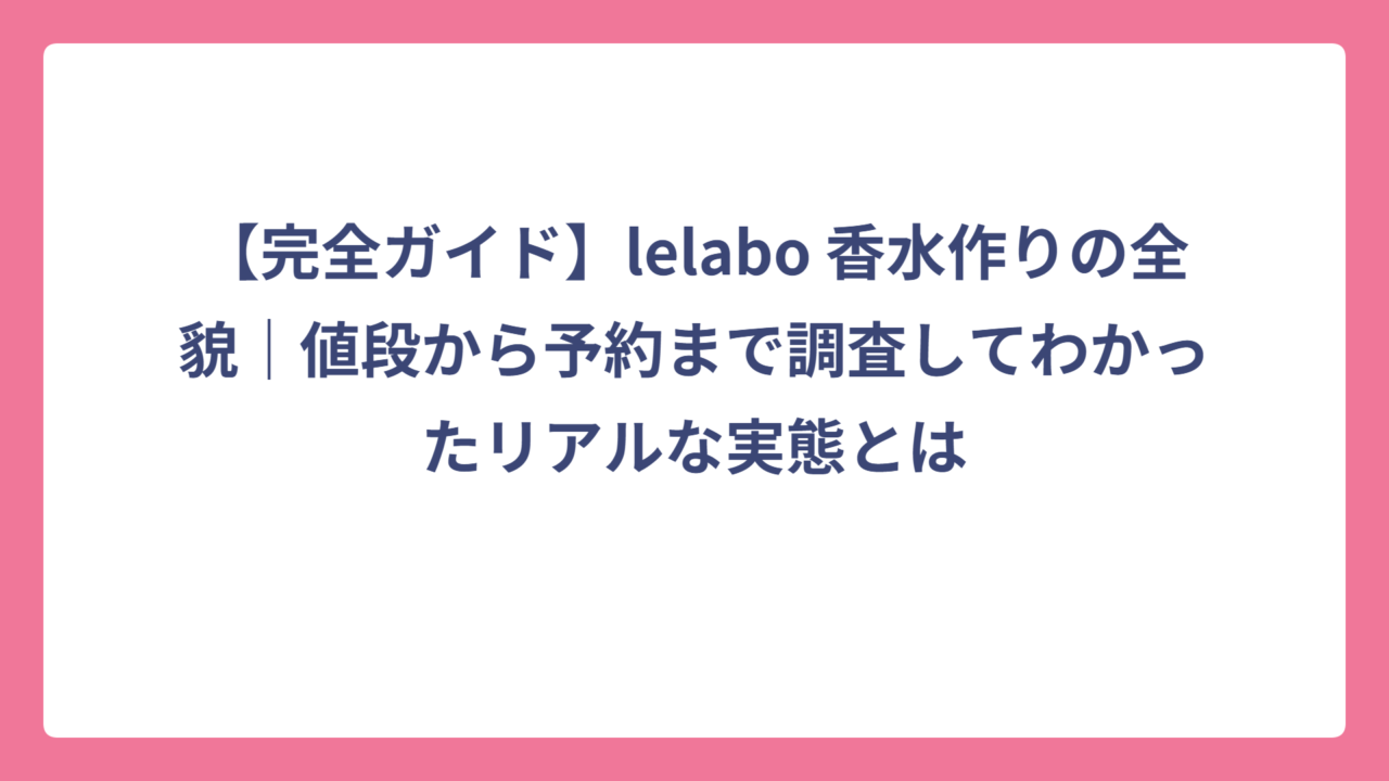 【完全ガイド】lelabo 香水作りの全貌｜値段から予約まで調査してわかったリアルな実態とは