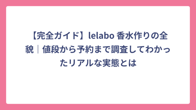 【完全ガイド】lelabo 香水作りの全貌｜値段から予約まで調査してわかったリアルな実態とは