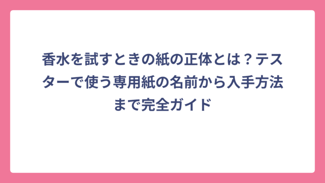 香水を試すときの紙の正体とは？テスターで使う専用紙の名前から入手方法まで完全ガイド