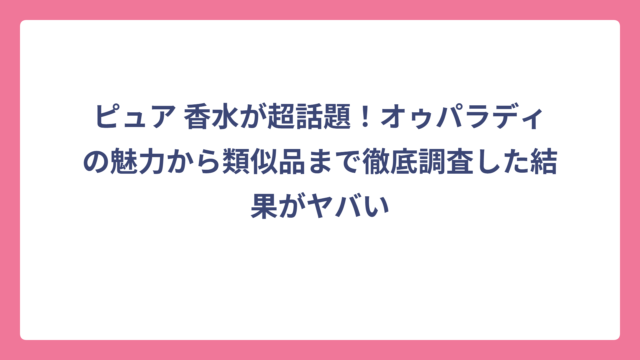 ピュア 香水が超話題！オゥパラディの魅力から類似品まで徹底調査した結果がヤバい