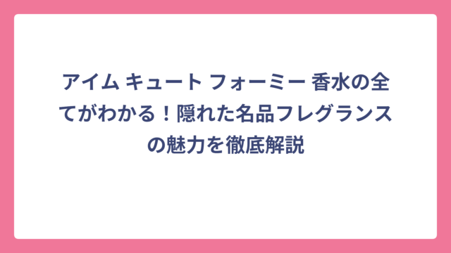 アイム キュート フォーミー 香水の全てがわかる！隠れた名品フレグランスの魅力を徹底解説