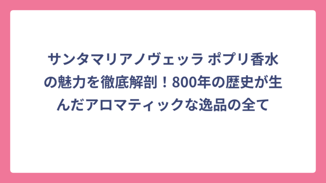 サンタマリアノヴェッラ ポプリ香水の魅力を徹底解剖！800年の歴史が生んだアロマティックな逸品の全て