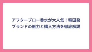 アフターブロー香水が大人気！韓国発ブランドの魅力と購入方法を徹底解説