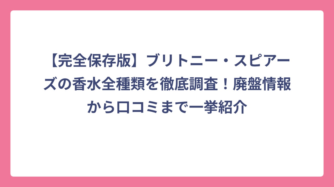 【完全保存版】ブリトニー・スピアーズの香水全種類を徹底調査！廃盤情報から口コミまで一挙紹介