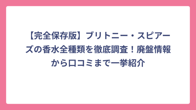 【完全保存版】ブリトニー・スピアーズの香水全種類を徹底調査！廃盤情報から口コミまで一挙紹介