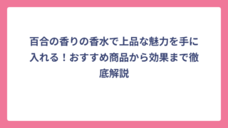 百合の香りの香水で上品な魅力を手に入れる！おすすめ商品から効果まで徹底解説