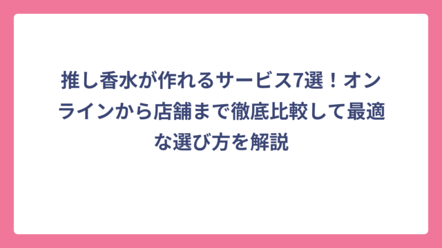 推し香水が作れるサービス7選！オンラインから店舗まで徹底比較して最適な選び方を解説