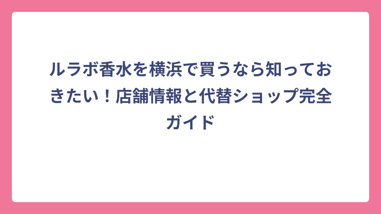 ルラボ香水を横浜で買うなら知っておきたい！店舗情報と代替ショップ完全ガイド