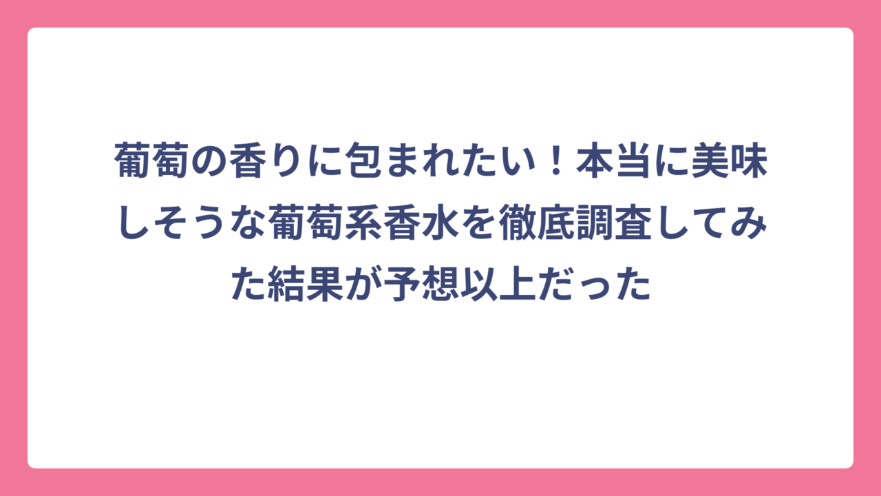 葡萄の香りに包まれたい！本当に美味しそうな葡萄系香水を徹底調査してみた結果が予想以上だった