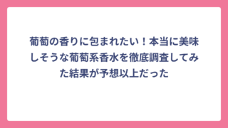 葡萄の香りに包まれたい！本当に美味しそうな葡萄系香水を徹底調査してみた結果が予想以上だった