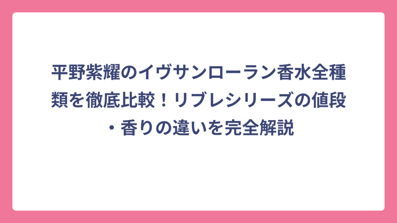 平野紫耀のイヴサンローラン香水全種類を徹底比較！リブレシリーズの値段・香りの違いを完全解説