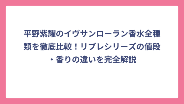 平野紫耀のイヴサンローラン香水全種類を徹底比較！リブレシリーズの値段・香りの違いを完全解説