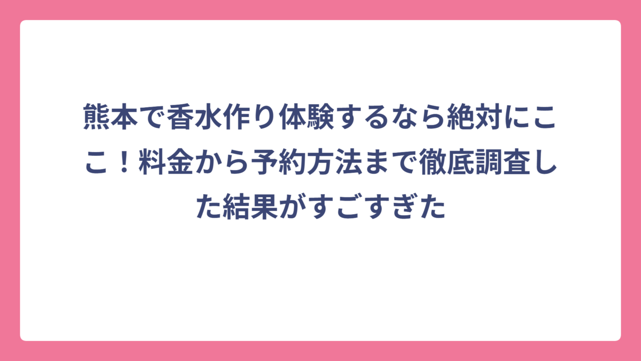 熊本で香水作り体験するなら絶対にここ！料金から予約方法まで徹底調査した結果がすごすぎた