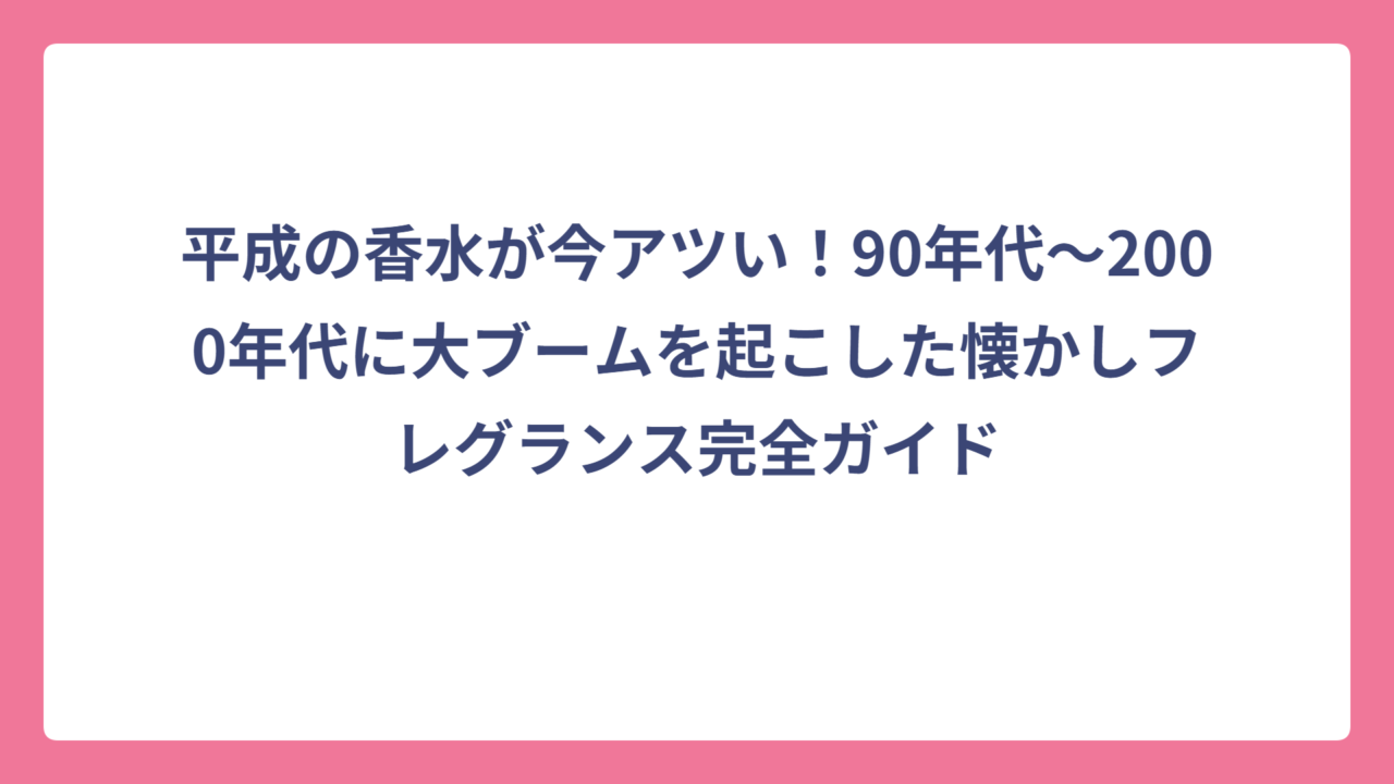 平成の香水が今アツい！90年代〜2000年代に大ブームを起こした懐かしフレグランス完全ガイド