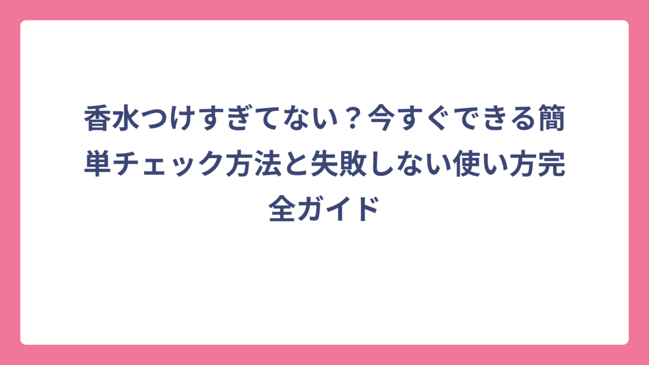 香水つけすぎてない？今すぐできる簡単チェック方法と失敗しない使い方完全ガイド