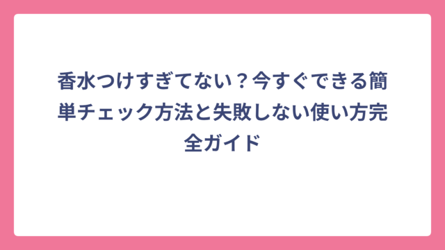 香水つけすぎてない？今すぐできる簡単チェック方法と失敗しない使い方完全ガイド