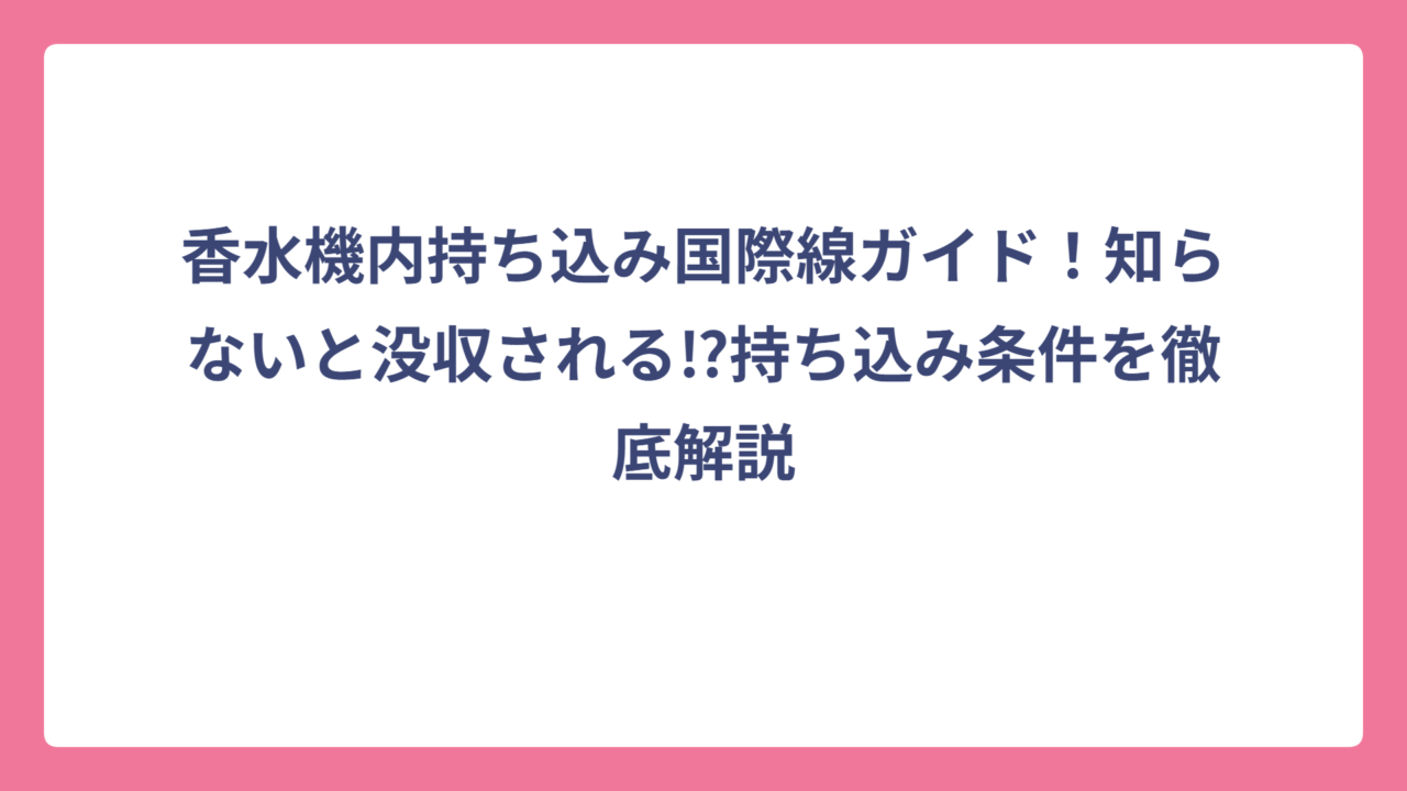 香水機内持ち込み国際線ガイド！知らないと没収される⁉持ち込み条件を徹底解説