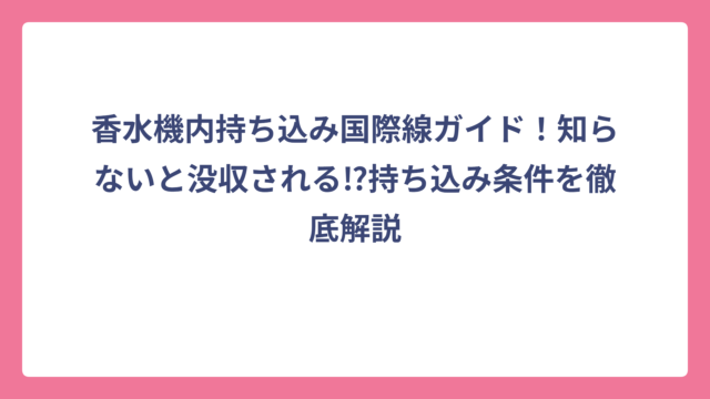香水機内持ち込み国際線ガイド！知らないと没収される⁉持ち込み条件を徹底解説