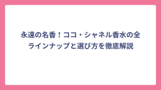 永遠の名香！ココ・シャネル香水の全ラインナップと選び方を徹底解説