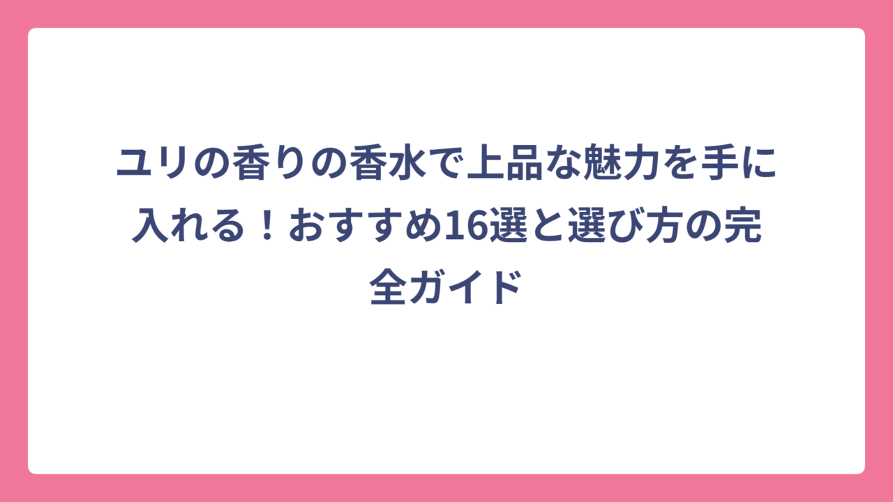 ユリの香りの香水で上品な魅力を手に入れる！おすすめ16選と選び方の完全ガイド