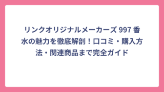 リンクオリジナルメーカーズ 997 香水の魅力を徹底解剖！口コミ・購入方法・関連商品まで完全ガイド