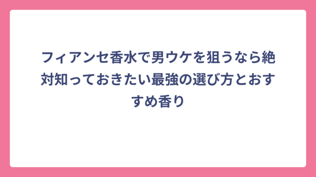 フィアンセ香水で男ウケを狙うなら絶対知っておきたい最強の選び方とおすすめ香り
