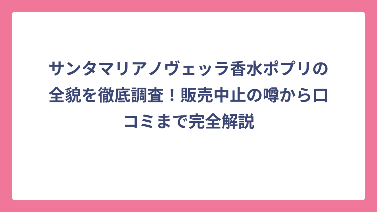 サンタマリアノヴェッラ香水ポプリの全貌を徹底調査！販売中止の噂から口コミまで完全解説