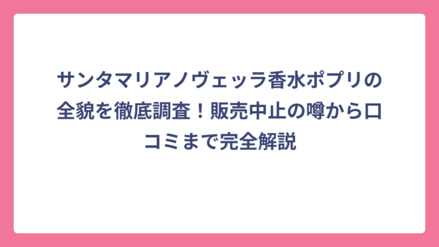 サンタマリアノヴェッラ香水ポプリの全貌を徹底調査！販売中止の噂から口コミまで完全解説