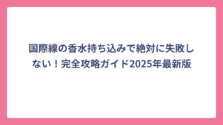 国際線の香水持ち込みで絶対に失敗しない！完全攻略ガイド2025年最新版