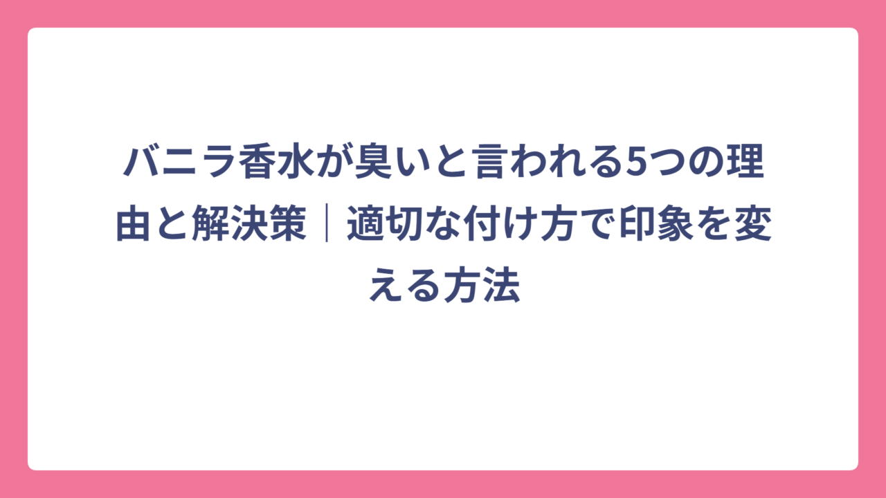 バニラ香水が臭いと言われる5つの理由と解決策｜適切な付け方で印象を変える方法